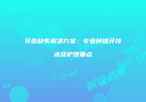 牙齿缺失解决方案：专业种植牙技术及护理要点