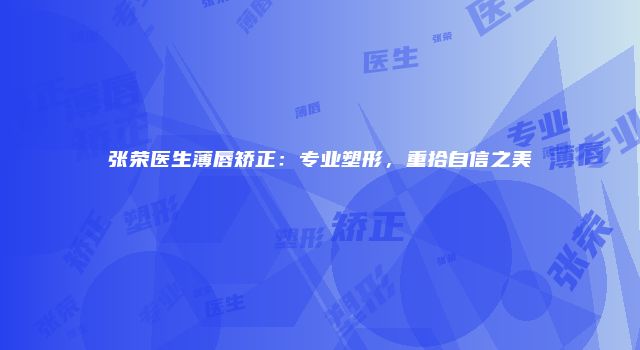 张荣医生薄唇矫正：专业塑形，重拾自信之美