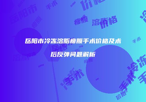 岳阳市冷冻溶脂瘦腹手术价格及术后反弹问题解析