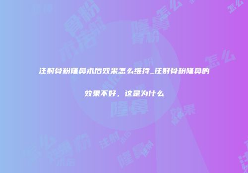 注射骨粉隆鼻术后效果怎么维持_注射骨粉隆鼻的效果不好，这是为什么