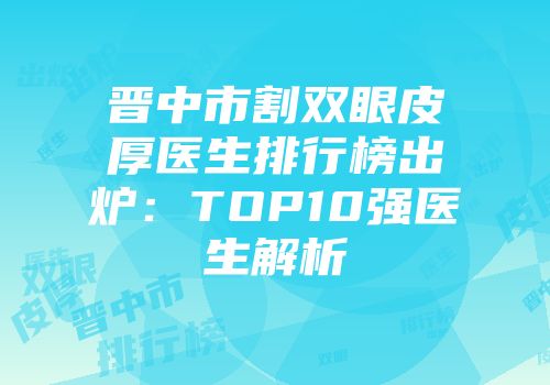晋中市割双眼皮厚医生排行榜出炉：TOP10强医生解析