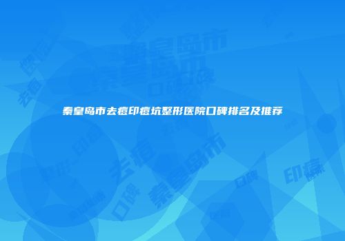 秦皇岛市去痘印痘坑整形医院口碑排名及推荐