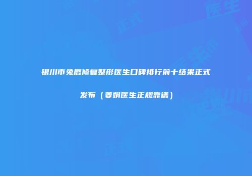银川市兔唇修复整形医生口碑排行前十结果正式发布（姜娟医生正规靠谱）