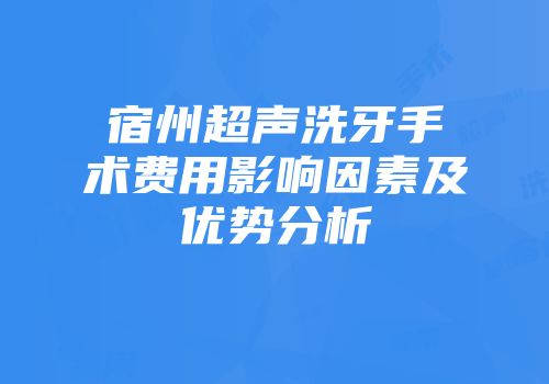 宿州超声洗牙手术费用影响因素及优势分析