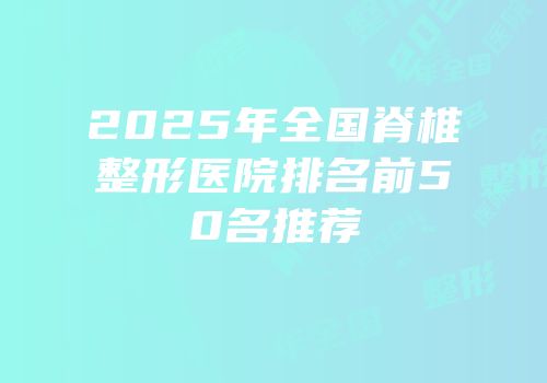 2025年全国脊椎整形医院排名前50名推荐