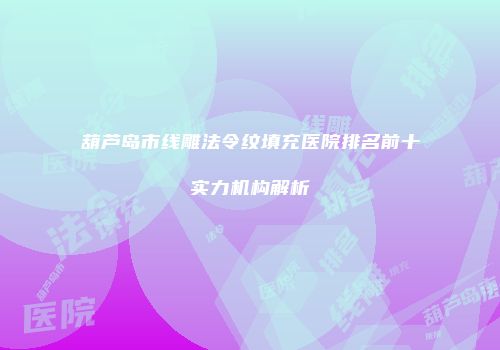 葫芦岛市线雕法令纹填充医院排名前十实力机构解析