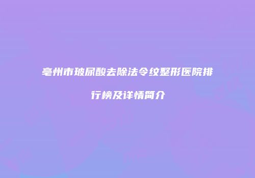 亳州市玻尿酸去除法令纹整形医院排行榜及详情简介