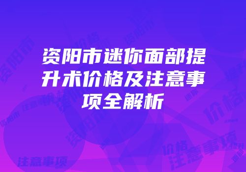 资阳市迷你面部提升术价格及注意事项全解析