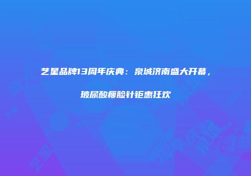 艺星品牌13周年庆典：泉城济南盛大开幕，玻尿酸瘦脸针钜惠狂欢
