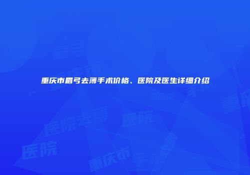 重庆市眉弓去薄手术价格、医院及医生详细介绍