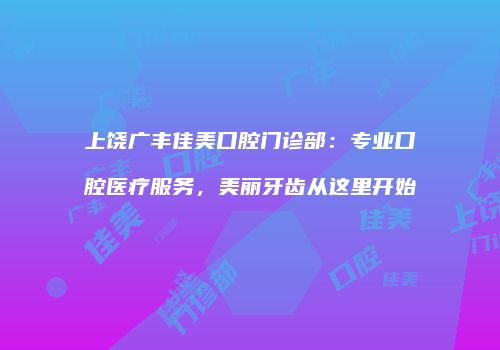 上饶广丰佳美口腔门诊部：专业口腔医疗服务，美丽牙齿从这里开始