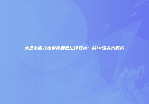 太原市激光疤痕修复医生排行榜：前10强实力解析
