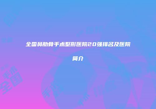 全国鼻肋骨手术整形医院20强排名及医院简介