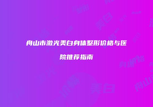 舟山市激光美白身体整形价格与医院推荐指南