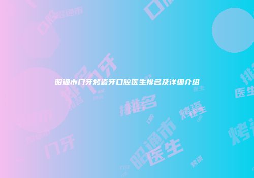 昭通市门牙烤瓷牙口腔医生排名及详细介绍