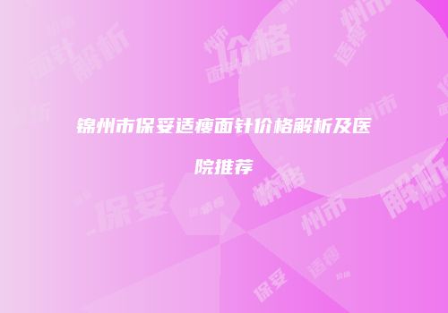 锦州市保妥适瘦面针价格解析及医院推荐