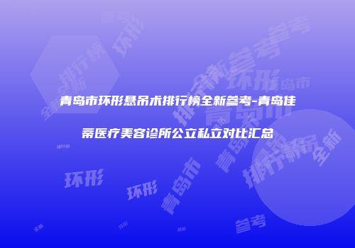 青岛市环形悬吊术排行榜全新参考-青岛佳蒂医疗美容诊所公立私立对比汇总