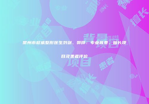 常州市权威整形医生刘剑、郭晔：专业背景、擅长项目及患者评价