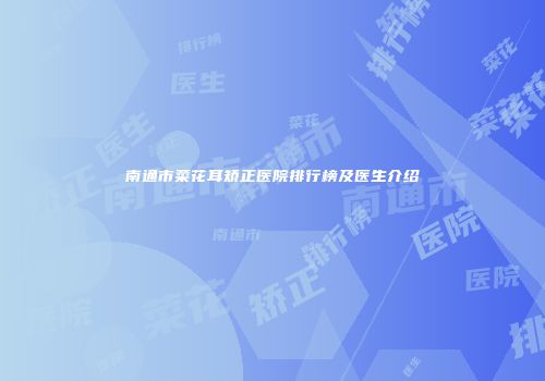南通市菜花耳矫正医院排行榜及医生介绍
