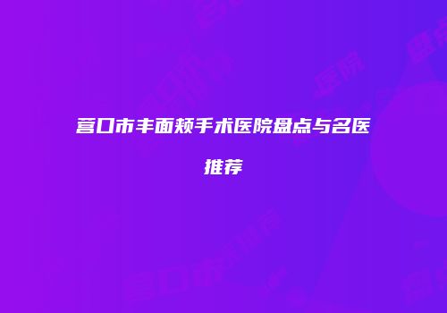 营口市丰面颊手术医院盘点与名医推荐