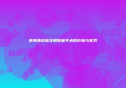 南阳玻尿酸注射除皱手术的价格与优势
