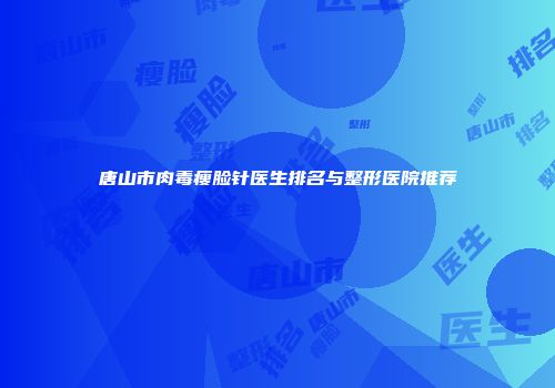 唐山市肉毒瘦脸针医生排名与整形医院推荐