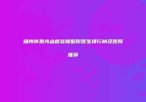 扬州市激光点痣祛除整形医生排行榜及医院推荐