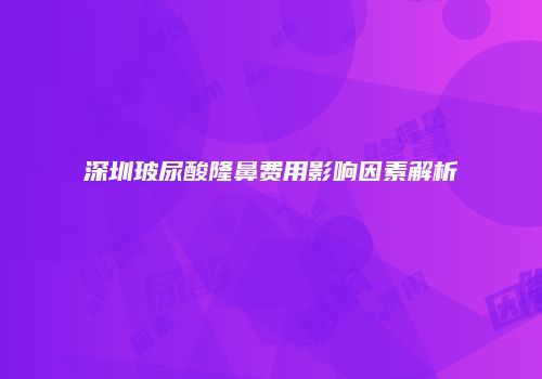 深圳玻尿酸隆鼻费用影响因素解析