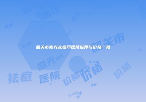 韶关市激光祛痘印医院推荐与价格一览