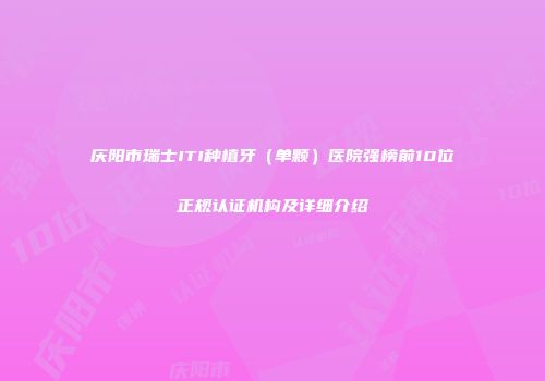庆阳市瑞士ITI种植牙（单颗）医院强榜前10位正规认证机构及详细介绍