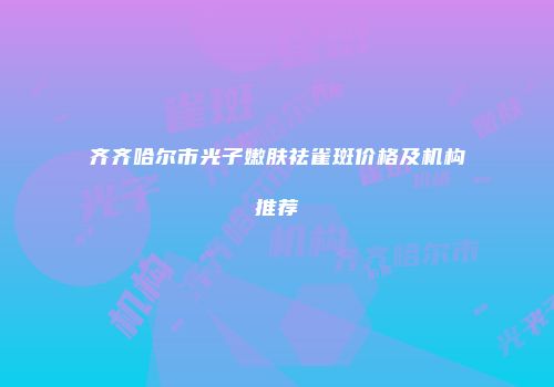齐齐哈尔市光子嫩肤祛雀斑价格及机构推荐