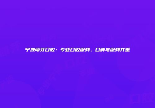 宁波萌芽口腔：专业口腔服务，口碑与服务并重