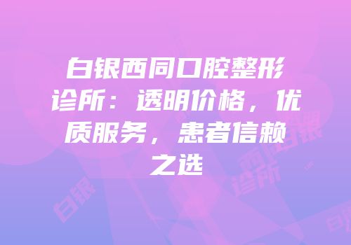 白银西同口腔整形诊所：透明价格，优质服务，患者信赖之选