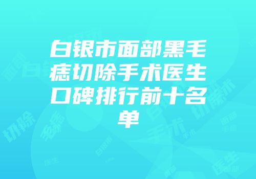 白银市面部黑毛痣切除手术医生口碑排行前十名单