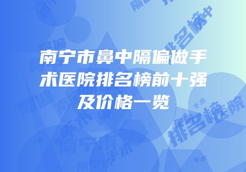 南宁市鼻中隔偏做手术医院排名榜前十强及价格一览