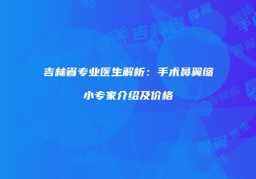 吉林省专业医生解析：手术鼻翼缩小专家介绍及价格