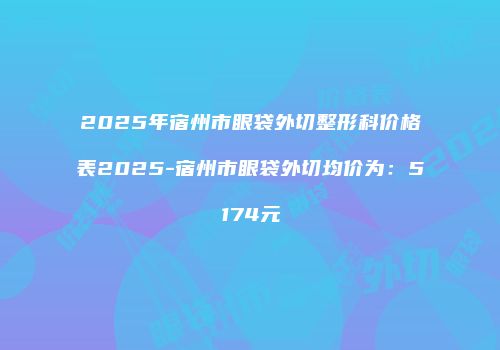 2025年宿州市眼袋外切整形科价格表2025-宿州市眼袋外切均价为：5174元