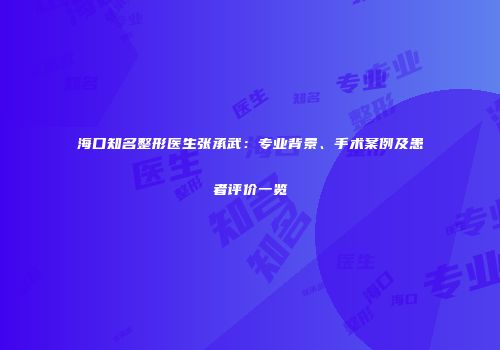 海口知名整形医生张承武：专业背景、手术案例及患者评价一览