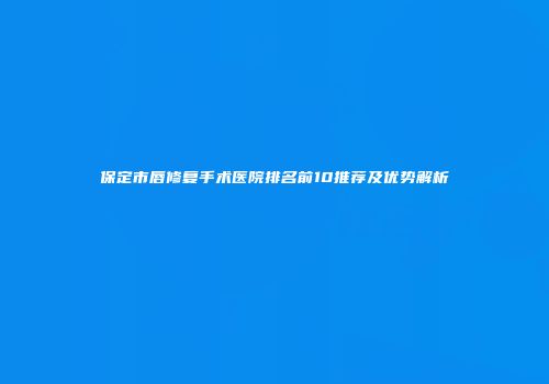 保定市唇修复手术医院排名前10推荐及优势解析