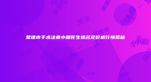 常德市手术法瘦小腿医生排名及价格行情揭秘