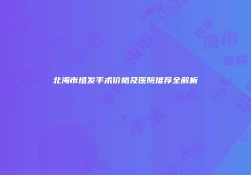 北海市植发手术价格及医院推荐全解析