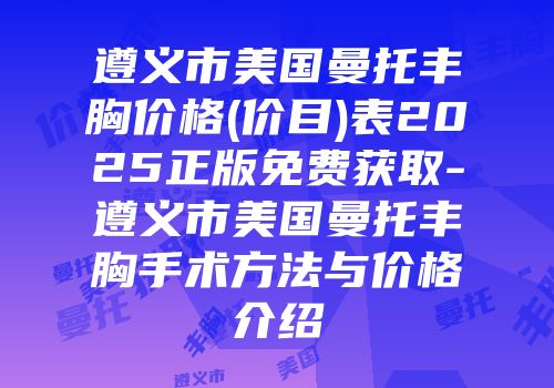 遵义市美国曼托丰胸价格(价目)表2025正版免费获取-遵义市美国曼托丰胸手术方法与价格介绍