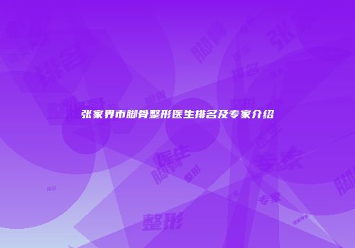 张家界市脚骨整形医生排名及专家介绍