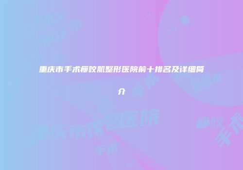 重庆市手术瘦咬肌整形医院前十排名及详细简介