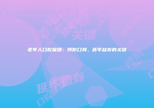 老年人口腔保健：预防口臭，延年益寿的关键