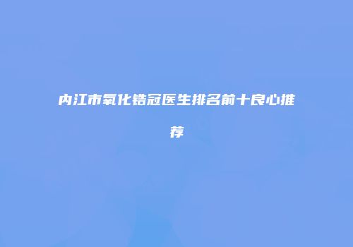 内江市氧化锆冠医生排名前十良心推荐