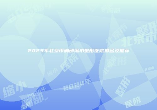 2025年北京市胸部缩小整形医院排名及推荐