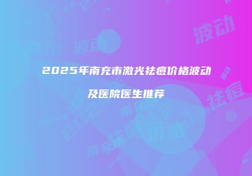 2025年南充市激光祛痘价格波动及医院医生推荐