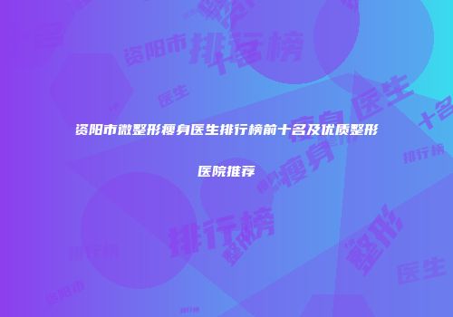 资阳市微整形瘦身医生排行榜前十名及优质整形医院推荐