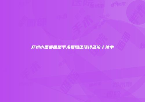 郑州市面部吸脂手术瘦脸医院排名前十榜单